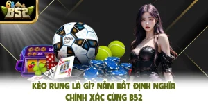 Kèo Rung Là Gì? Nắm Bắt Định Nghĩa Chính Xác Cùng B52