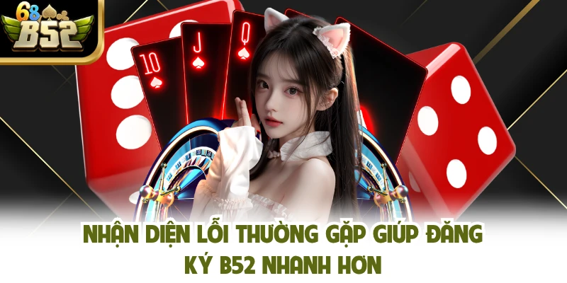 Nhận diện lỗi thường gặp giúp đăng ký B52 nhanh hơn