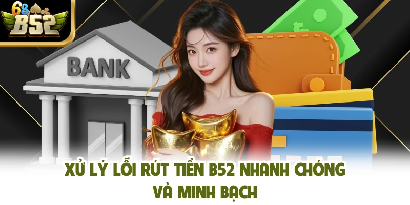 Xử lý lỗi rút tiền B52 nhanh chóng và minh bạch